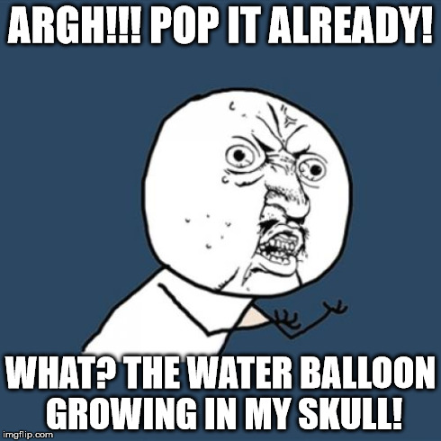 Y U No Meme | ARGH!!! POP IT ALREADY! WHAT? THE WATER BALLOON GROWING IN MY SKULL! | image tagged in memes,y u no | made w/ Imgflip meme maker