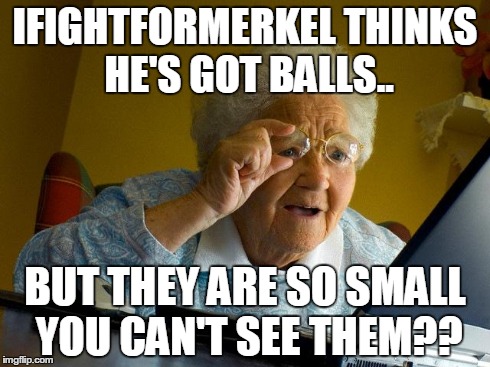 Grandma Finds The Internet Meme | IFIGHTFORMERKEL THINKS HE'S GOT BALLS.. BUT THEY ARE SO SMALL YOU CAN'T SEE THEM?? | image tagged in memes,grandma finds the internet | made w/ Imgflip meme maker