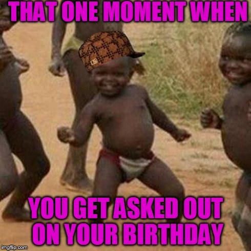 Third World Success Kid Meme | THAT ONE MOMENT WHEN YOU GET ASKED OUT ON YOUR BIRTHDAY | image tagged in memes,third world success kid,scumbag | made w/ Imgflip meme maker