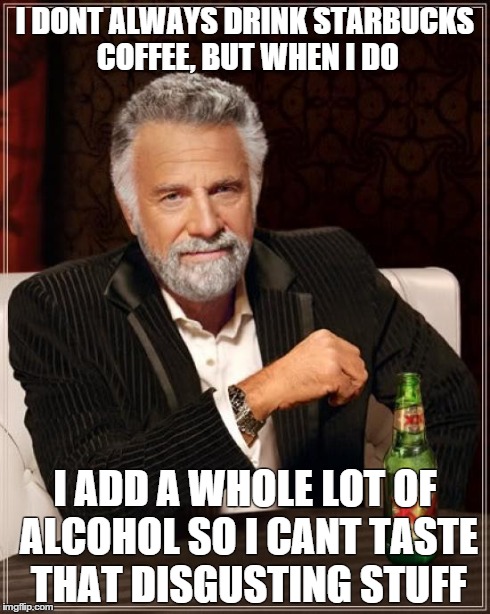 The Most Interesting Man In The World Meme | I DONT ALWAYS DRINK STARBUCKS COFFEE, BUT WHEN I DO I ADD A WHOLE LOT OF ALCOHOL SO I CANT TASTE THAT DISGUSTING STUFF | image tagged in memes,the most interesting man in the world | made w/ Imgflip meme maker