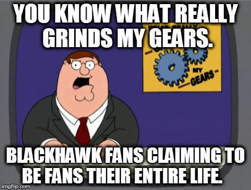 Peter Griffin News Meme | YOU KNOW WHAT REALLY GRINDS MY GEARS. BLACKHAWK FANS CLAIMING TO BE FANS THEIR ENTIRE LIFE. | image tagged in memes,peter griffin news | made w/ Imgflip meme maker