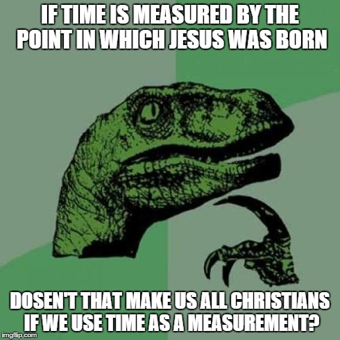 Philosoraptor Meme | IF TIME IS MEASURED BY THE POINT IN WHICH JESUS WAS BORN DOSEN'T THAT MAKE US ALL CHRISTIANS IF WE USE TIME AS A MEASUREMENT? | image tagged in memes,philosoraptor | made w/ Imgflip meme maker