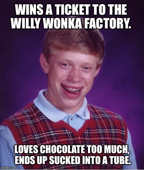 Bad Luck Brian Meme | WINS A TICKET TO THE WILLY WONKA FACTORY. LOVES CHOCOLATE TOO MUCH, ENDS UP SUCKED INTO A TUBE. | image tagged in memes,bad luck brian | made w/ Imgflip meme maker