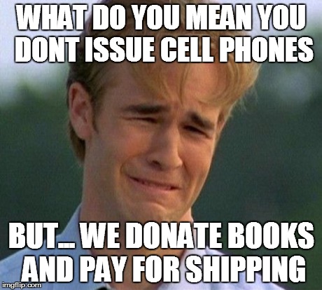 1990s First World Problems | WHAT DO YOU MEAN YOU DONT ISSUE CELL PHONES BUT... WE DONATE BOOKS AND PAY FOR SHIPPING | image tagged in memes,1990s first world problems | made w/ Imgflip meme maker