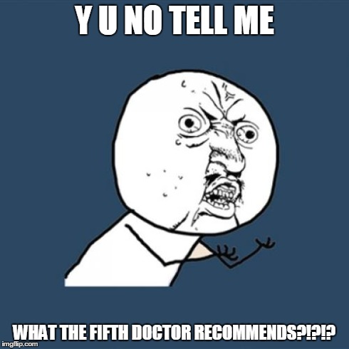 Y U No | Y U NO TELL ME WHAT THE FIFTH DOCTOR RECOMMENDS?!?!? | image tagged in memes,y u no | made w/ Imgflip meme maker