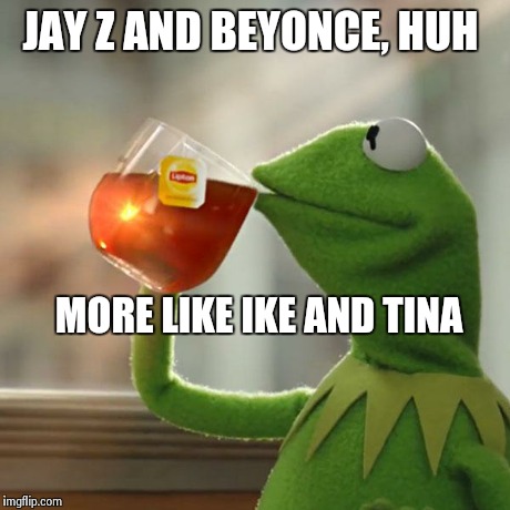 But That's None Of My Business Meme | JAY Z AND BEYONCE, HUH MORE LIKE IKE AND TINA | image tagged in memes,but thats none of my business,kermit the frog | made w/ Imgflip meme maker