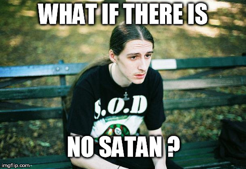 First World Metal Problems | WHAT IF THERE IS NO SATAN ? | image tagged in first world metal problems | made w/ Imgflip meme maker