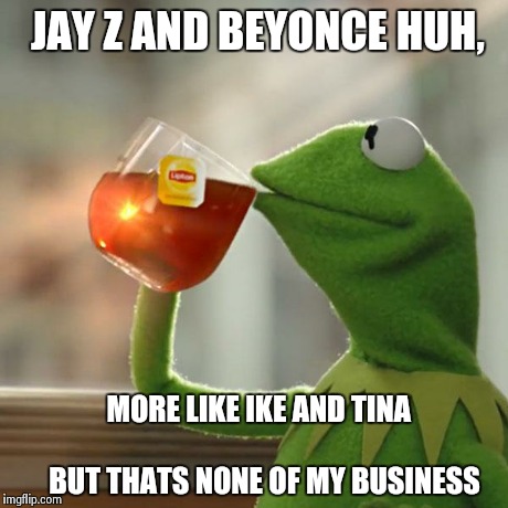 JAY Z AND BEYONCE HUH, MORE LIKE IKE AND TINA                            BUT THATS NONE OF MY BUSINESS | image tagged in memes,but thats none of my business,kermit the frog | made w/ Imgflip meme maker