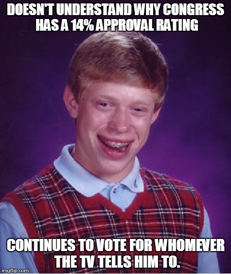 Bad Luck Brian | DOESN'T UNDERSTAND WHY CONGRESS HAS A 14% APPROVAL RATING CONTINUES TO VOTE FOR WHOMEVER THE TV TELLS HIM TO. | image tagged in memes,bad luck brian | made w/ Imgflip meme maker