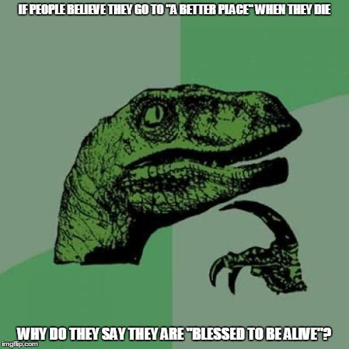 Philosoraptor | IF PEOPLE BELIEVE THEY GO TO "A BETTER PLACE" WHEN THEY DIE WHY DO THEY SAY THEY ARE "BLESSED TO BE ALIVE"? | image tagged in memes,philosoraptor | made w/ Imgflip meme maker