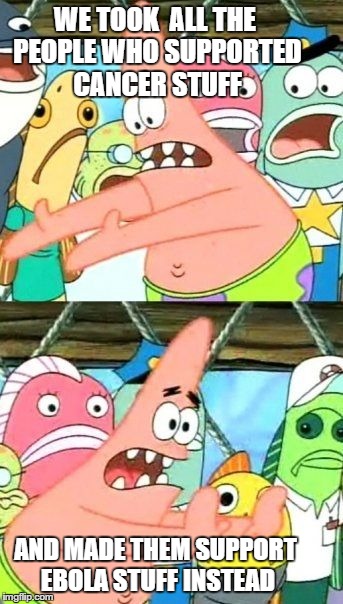 Put It Somewhere Else Patrick Meme | WE TOOK  ALL THE PEOPLE WHO SUPPORTED CANCER STUFF AND MADE THEM SUPPORT EBOLA STUFF INSTEAD | image tagged in memes,put it somewhere else patrick | made w/ Imgflip meme maker