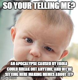 Skeptical Baby | SO YOUR TELLING ME? AN APOCALYPSE CAUSED BY EBOLA COULD BREAK OUT ANYTIME, AND WE'RE SITTING HERE MAKING MEMES ABOUT IT? | image tagged in memes,skeptical baby | made w/ Imgflip meme maker