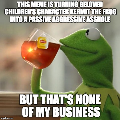 But That's None Of My Business Meme | THIS MEME IS TURNING BELOVED CHILDREN'S CHARACTER KERMIT THE FROG INTO A PASSIVE AGGRESSIVE ASSHOLE BUT THAT'S NONE OF MY BUSINESS | image tagged in memes,but thats none of my business,kermit the frog,AdviceAnimals | made w/ Imgflip meme maker