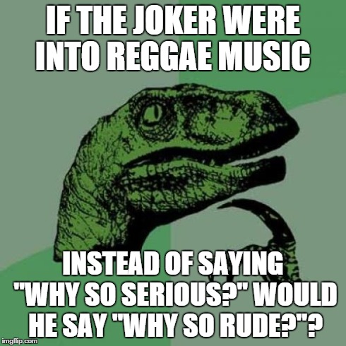 Philosoraptor Meme | IF THE JOKER WERE INTO REGGAE MUSIC INSTEAD OF SAYING "WHY SO SERIOUS?" WOULD HE SAY "WHY SO RUDE?"? | image tagged in memes,philosoraptor | made w/ Imgflip meme maker