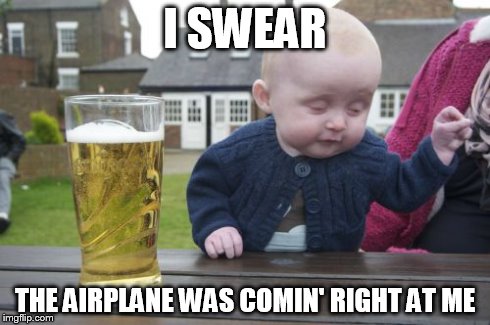 Drunk Baby Meme | I SWEAR THE AIRPLANE WAS COMIN' RIGHT AT ME | image tagged in memes,drunk baby | made w/ Imgflip meme maker