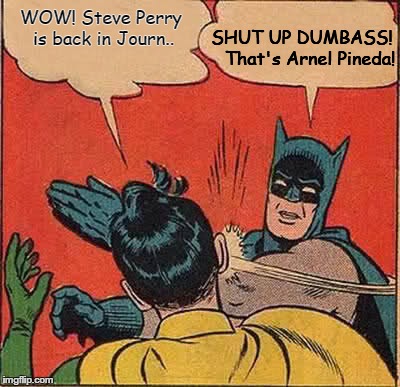 Batman Slapping Robin Meme | WOW! Steve Perry is back in Journ.. SHUT UP DUMBASS!  
That's Arnel Pineda! | image tagged in memes,batman slapping robin | made w/ Imgflip meme maker