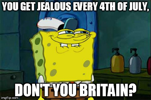 Don't You Squidward | YOU GET JEALOUS EVERY 4TH OF JULY, DON'T YOU BRITAIN? | image tagged in memes,dont you squidward | made w/ Imgflip meme maker