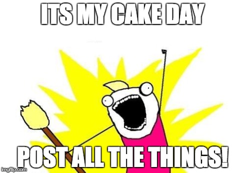 X All The Y | ITS MY CAKE DAY POST ALL THE THINGS! | image tagged in memes,x all the y | made w/ Imgflip meme maker