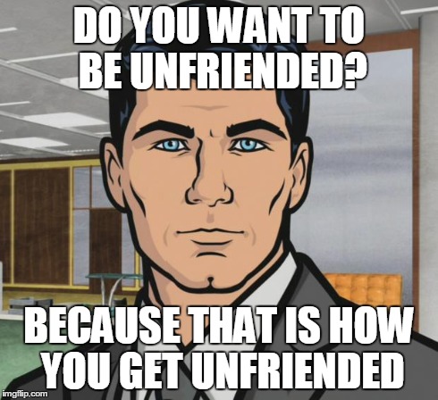 Archer Meme | DO YOU WANT TO BE UNFRIENDED? BECAUSE THAT IS HOW YOU GET UNFRIENDED | image tagged in memes,archer | made w/ Imgflip meme maker