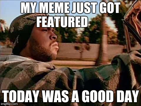 Today Was A Good Day Meme | MY MEME JUST GOT FEATURED TODAY WAS A GOOD DAY | image tagged in memes,today was a good day | made w/ Imgflip meme maker