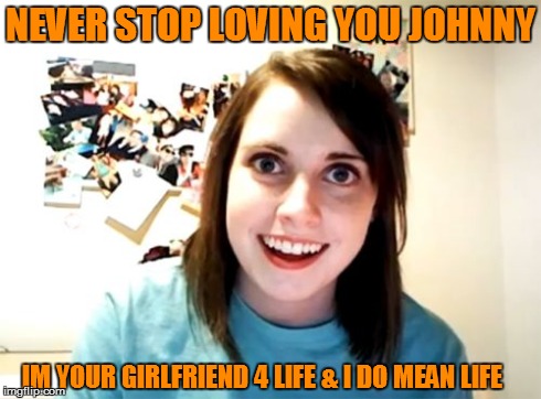 Overly Attached Girlfriend | NEVER STOP LOVING YOU JOHNNY IM YOUR GIRLFRIEND 4 LIFE & I DO MEAN LIFE | image tagged in memes,overly attached girlfriend | made w/ Imgflip meme maker