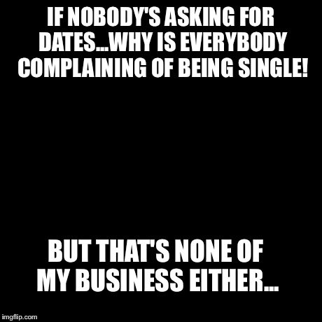 But That's None Of My Business Meme | IF NOBODY'S ASKING FOR DATES...WHY IS EVERYBODY COMPLAINING OF BEING SINGLE! BUT THAT'S NONE OF MY BUSINESS EITHER... | image tagged in memes,but thats none of my business,kermit the frog | made w/ Imgflip meme maker