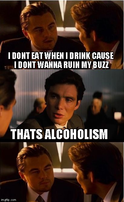 Inception Meme | I DONT EAT WHEN I DRINK CAUSE I DONT WANNA RUIN MY BUZZ THATS ALCOHOLISM | image tagged in memes,inception | made w/ Imgflip meme maker