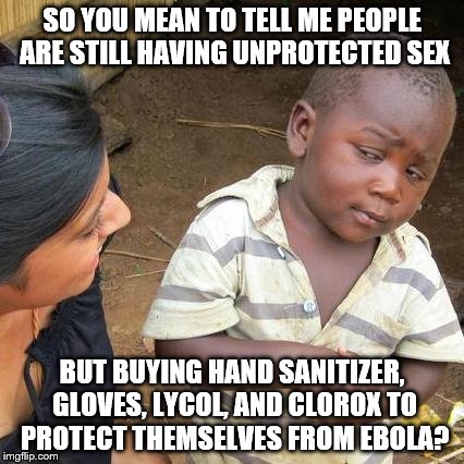 Third World Skeptical Kid Meme | SO YOU MEAN TO TELL ME PEOPLE ARE STILL HAVING UNPROTECTED SEX BUT BUYING HAND SANITIZER, GLOVES, LYCOL, AND CLOROX TO PROTECT THEMSELVES FR | image tagged in memes,third world skeptical kid | made w/ Imgflip meme maker