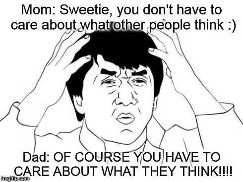 My parents are super confusing when it comes to this point in life -_- | Mom: Sweetie, you don't have to care about what other people think :) Dad: OF COURSE YOU HAVE TO CARE ABOUT WHAT THEY THINK!!!! | image tagged in memes,jackie chan wtf | made w/ Imgflip meme maker