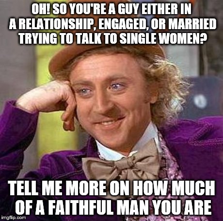 Creepy Condescending Wonka Meme | OH! SO YOU'RE A GUY EITHER IN A RELATIONSHIP, ENGAGED, OR MARRIED TRYING TO TALK TO SINGLE WOMEN? TELL ME MORE ON HOW MUCH OF A FAITHFUL MAN | image tagged in memes,creepy condescending wonka | made w/ Imgflip meme maker