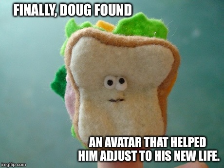 FINALLY, DOUG FOUND AN AVATAR THAT HELPED HIM ADJUST TO HIS NEW LIFE. | made w/ Imgflip meme maker