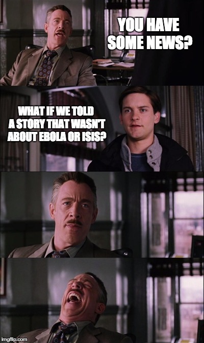 Spiderman Laugh | YOU HAVE SOME NEWS? WHAT IF WE TOLD A STORY THAT WASN'T ABOUT EBOLA OR ISIS? | image tagged in memes,spiderman laugh | made w/ Imgflip meme maker