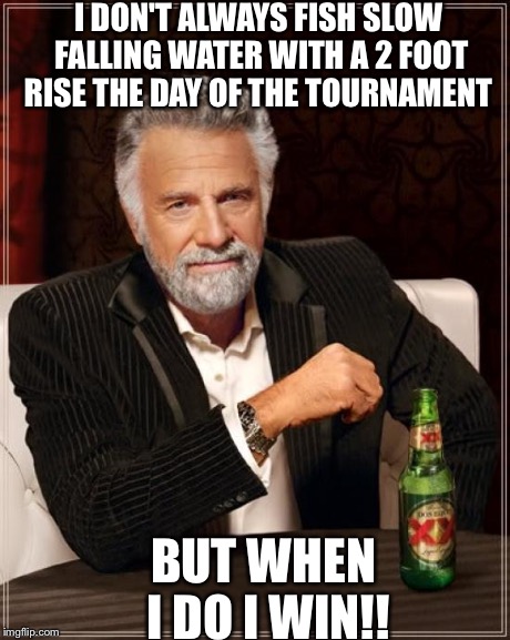 The Most Interesting Man In The World | I DON'T ALWAYS FISH SLOW FALLING WATER WITH A 2 FOOT RISE THE DAY OF THE TOURNAMENT BUT WHEN I DO I WIN!! | image tagged in memes,the most interesting man in the world | made w/ Imgflip meme maker