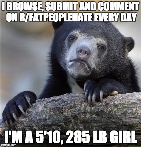 Confession Bear | I BROWSE, SUBMIT AND COMMENT ON R/FATPEOPLEHATE EVERY DAY I'M A 5'10, 285 LB GIRL | image tagged in memes,confession bear,AdviceAnimals | made w/ Imgflip meme maker