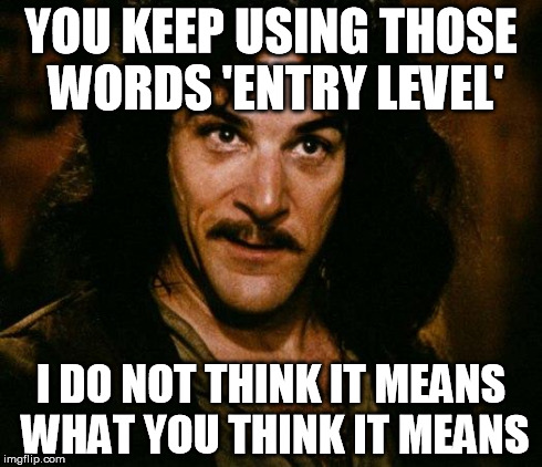 Inigo Montoya | YOU KEEP USING THOSE WORDS 'ENTRY LEVEL' I DO NOT THINK IT MEANS WHAT YOU THINK IT MEANS | image tagged in memes,inigo montoya,AdviceAnimals | made w/ Imgflip meme maker