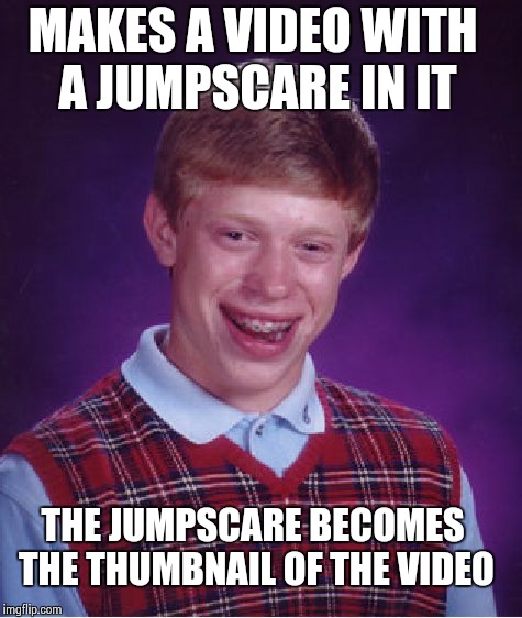 Bad Luck Brian | MAKES A VIDEO WITH A JUMPSCARE IN IT THE JUMPSCARE BECOMES THE THUMBNAIL OF THE VIDEO | image tagged in memes,bad luck brian | made w/ Imgflip meme maker