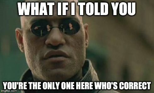 Matrix Morpheus Meme | WHAT IF I TOLD YOU YOU'RE THE ONLY ONE HERE WHO'S CORRECT | image tagged in memes,matrix morpheus | made w/ Imgflip meme maker