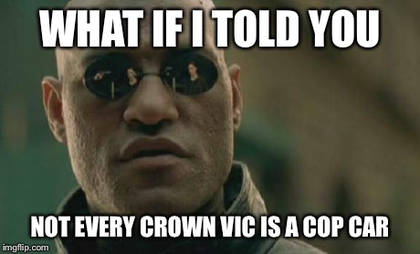 Matrix Morpheus | WHAT IF I TOLD YOU NOT EVERY CROWN VIC IS A COP CAR | image tagged in memes,matrix morpheus,AdviceAnimals | made w/ Imgflip meme maker