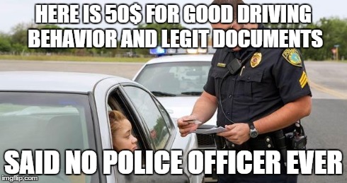 why not? | HERE IS 50$ FOR GOOD DRIVING BEHAVIOR AND LEGIT DOCUMENTS SAID NO POLICE OFFICER EVER | image tagged in police | made w/ Imgflip meme maker