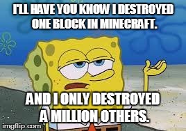 Tough Spongebob | I'LL HAVE YOU KNOW I DESTROYED ONE BLOCK IN MINECRAFT. AND I ONLY DESTROYED A MILLION OTHERS. | image tagged in tough spongebob | made w/ Imgflip meme maker
