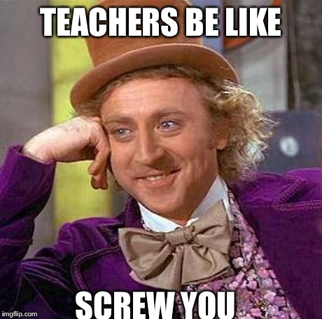 Creepy Condescending Wonka Meme | TEACHERS BE LIKE SCREW YOU | image tagged in memes,creepy condescending wonka | made w/ Imgflip meme maker