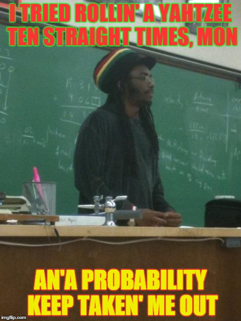 Wait. You did what? . . . (in the back you hear them sniker about him not makin' it in to'rows. . .) | I TRIED ROLLIN' A YAHTZEE TEN STRAIGHT TIMES, MON AN'A PROBABILITY KEEP TAKEN' ME OUT | image tagged in memes,rasta science teacher | made w/ Imgflip meme maker
