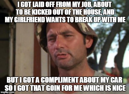 So I Got That Goin For Me Which Is Nice Meme | I GOT LAID OFF FROM MY JOB, ABOUT TO BE KICKED OUT OF THE HOUSE, AND MY GIRLFRIEND WANTS TO BREAK UP WITH ME BUT I GOT A COMPLIMENT ABOUT MY | image tagged in memes,so i got that goin for me which is nice,AdviceAnimals | made w/ Imgflip meme maker