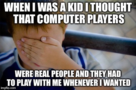 Confession Kid | WHEN I WAS A KID I THOUGHT THAT COMPUTER PLAYERS WERE REAL PEOPLE AND THEY HAD TO PLAY WITH ME WHENEVER I WANTED | image tagged in memes,confession kid,AdviceAnimals | made w/ Imgflip meme maker