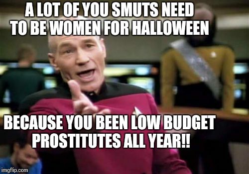 Picard Wtf | A LOT OF YOU SMUTS NEED TO BE WOMEN FOR HALLOWEEN BECAUSE YOU BEEN LOW BUDGET PROSTITUTES ALL YEAR!! | image tagged in memes,picard wtf | made w/ Imgflip meme maker