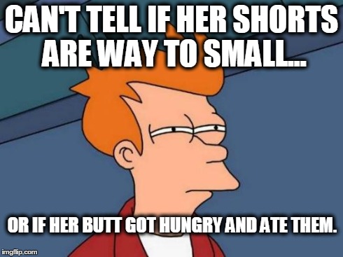 Futurama Fry | CAN'T TELL IF HER SHORTS ARE WAY TO SMALL... OR IF HER BUTT GOT HUNGRY AND ATE THEM. | image tagged in memes,futurama fry | made w/ Imgflip meme maker