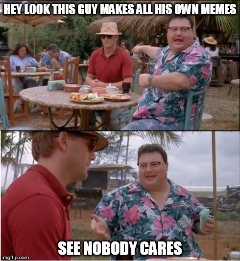 See Nobody Cares | HEY LOOK THIS GUY MAKES ALL HIS OWN MEMES SEE NOBODY CARES | image tagged in memes,see nobody cares | made w/ Imgflip meme maker
