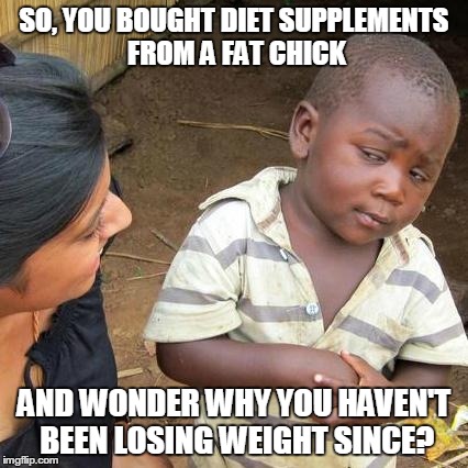 Are you being serious? | SO, YOU BOUGHT DIET SUPPLEMENTS FROM A FAT CHICK AND WONDER WHY YOU HAVEN'T BEEN LOSING WEIGHT SINCE? | image tagged in memes,third world skeptical kid | made w/ Imgflip meme maker