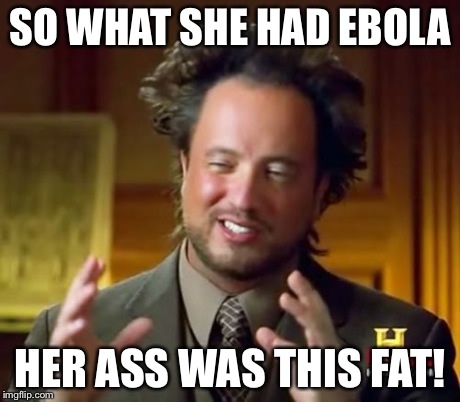 Ancient Aliens | SO WHAT SHE HAD EBOLA HER ASS WAS THIS FAT! | image tagged in memes,ancient aliens | made w/ Imgflip meme maker