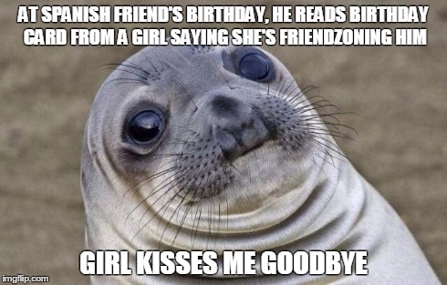 Awkward Moment Sealion | AT SPANISH FRIEND'S BIRTHDAY, HE READS BIRTHDAY CARD FROM A GIRL SAYING SHE'S FRIENDZONING HIM GIRL KISSES ME GOODBYE | image tagged in memes,awkward moment sealion | made w/ Imgflip meme maker